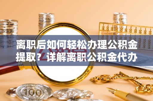 平昌离职后如何轻松办理公积金提取？详解离职公积金代办提取流程