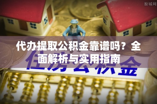 平昌代办提取公积金靠谱吗？全面解析与实用指南