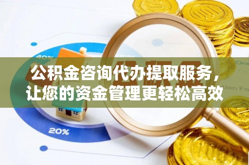平昌公积金咨询代办提取服务，让您的资金管理更轻松高效