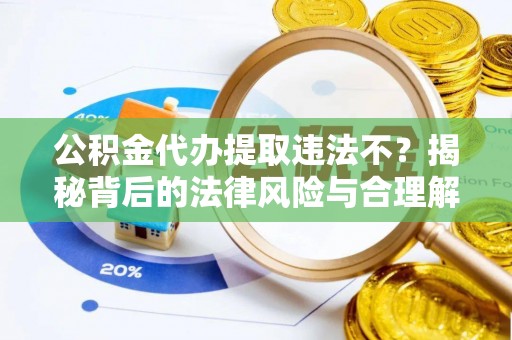 平昌公积金代办提取违法不？揭秘背后的法律风险与合理解决方案