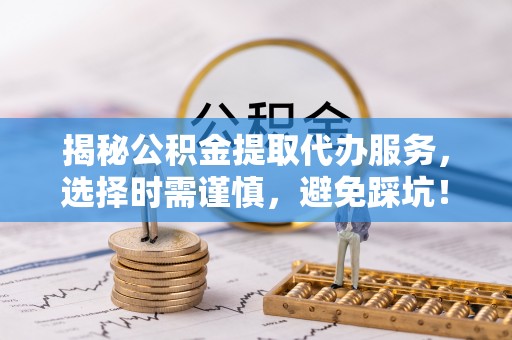 平昌揭秘公积金提取代办服务，选择时需谨慎，避免踩坑！