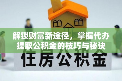平昌解锁财富新途径，掌握代办提取公积金的技巧与秘诀