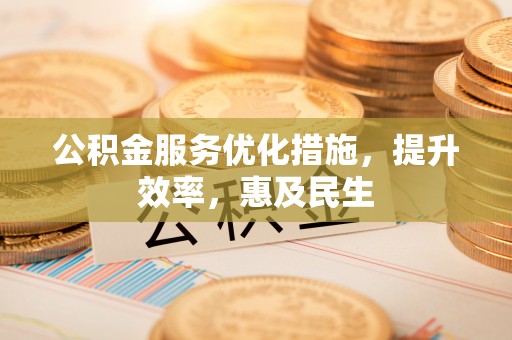 平昌公积金服务优化措施，提升效率，惠及民生