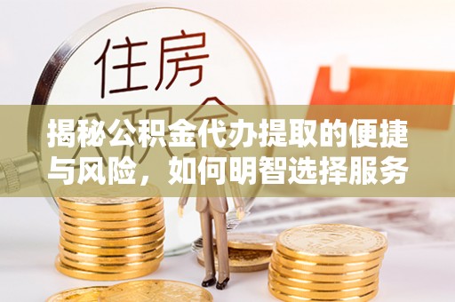 平昌揭秘公积金代办提取的便捷与风险，如何明智选择服务？