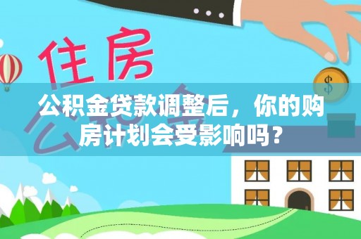 平昌公积金贷款调整后，你的购房计划会受影响吗？