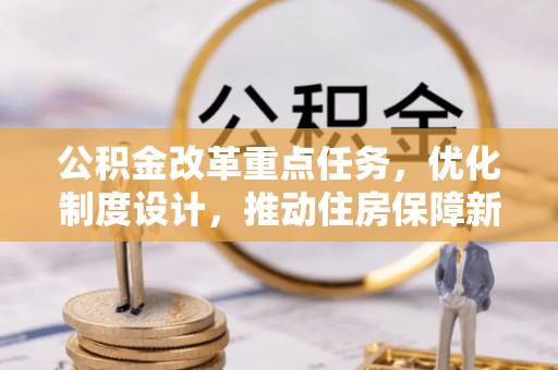 平昌公积金改革重点任务，优化制度设计，推动住房保障新发展