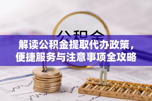 平昌解读公积金提取代办政策，便捷服务与注意事项全攻略