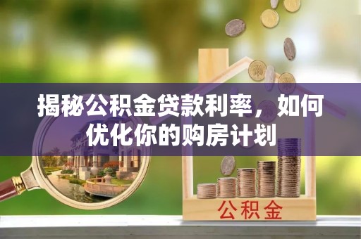 平昌揭秘公积金贷款利率，如何优化你的购房计划