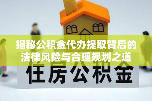 平昌揭秘公积金代办提取背后的法律风险与合理规划之道