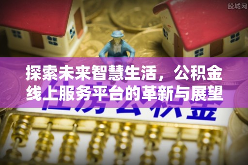 平昌探索未来智慧生活，公积金线上服务平台的革新与展望