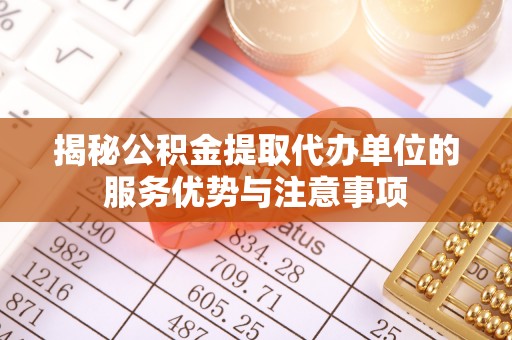 平昌揭秘公积金提取代办单位的服务优势与注意事项