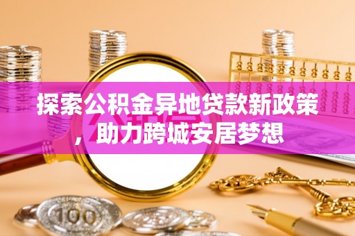 平昌探索公积金异地贷款新政策，助力跨城安居梦想