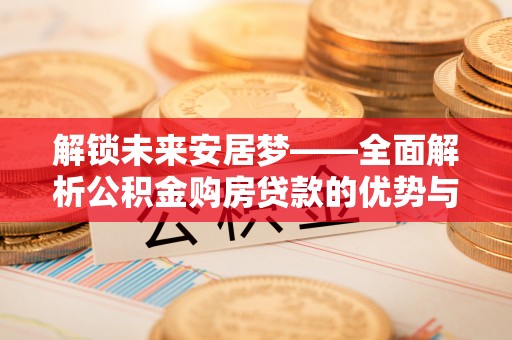 平昌解锁未来安居梦——全面解析公积金购房贷款的优势与策略