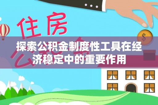 平昌探索公积金制度性工具在经济稳定中的重要作用