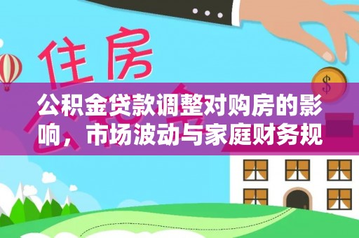 平昌公积金贷款调整对购房的影响，市场波动与家庭财务规划