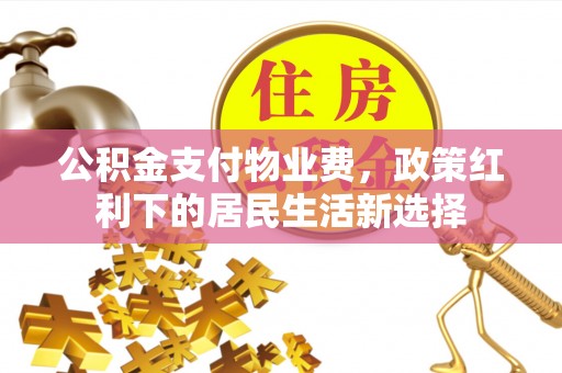 平昌公积金支付物业费，政策红利下的居民生活新选择