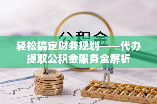 平昌轻松搞定财务规划——代办提取公积金服务全解析