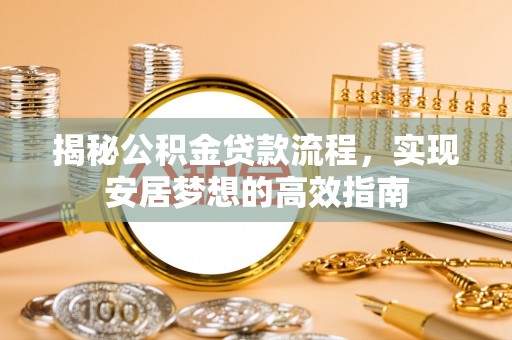 平昌揭秘公积金贷款流程，实现安居梦想的高效指南