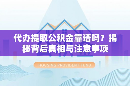 平昌代办提取公积金靠谱吗？揭秘背后真相与注意事项