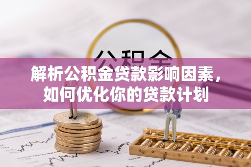 平昌解析公积金贷款影响因素，如何优化你的贷款计划