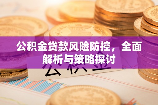 平昌公积金贷款风险防控，全面解析与策略探讨