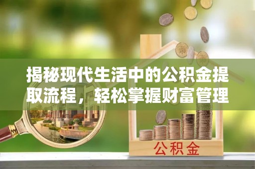 平昌揭秘现代生活中的公积金提取流程，轻松掌握财富管理新技能