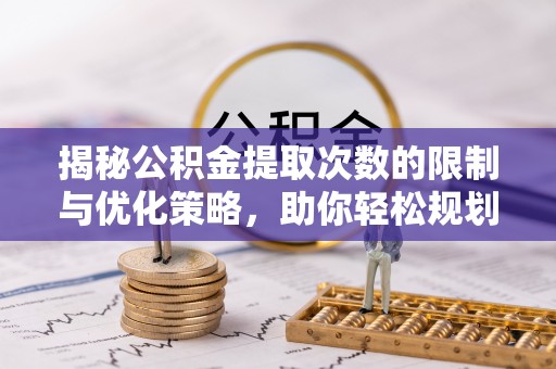 平昌揭秘公积金提取次数的限制与优化策略，助你轻松规划财务未来