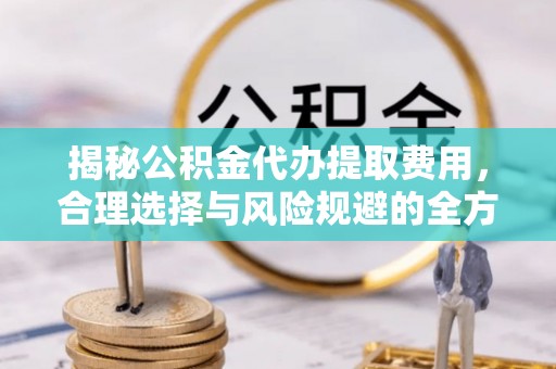 平昌揭秘公积金代办提取费用，合理选择与风险规避的全方位解析
