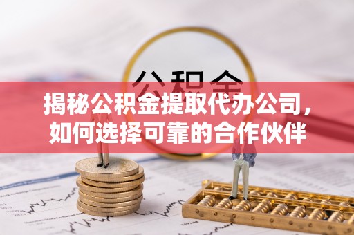 平昌揭秘公积金提取代办公司，如何选择可靠的合作伙伴