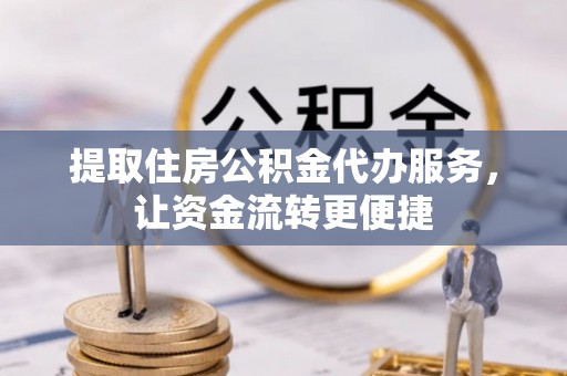 平昌提取住房公积金代办服务，让资金流转更便捷