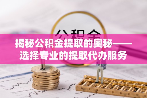 平昌揭秘公积金提取的奥秘——选择专业的提取代办服务