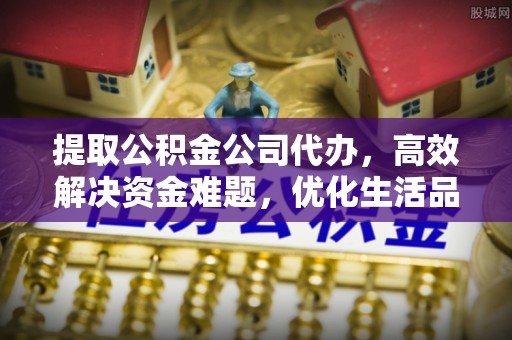 平昌提取公积金公司代办，高效解决资金难题，优化生活品质